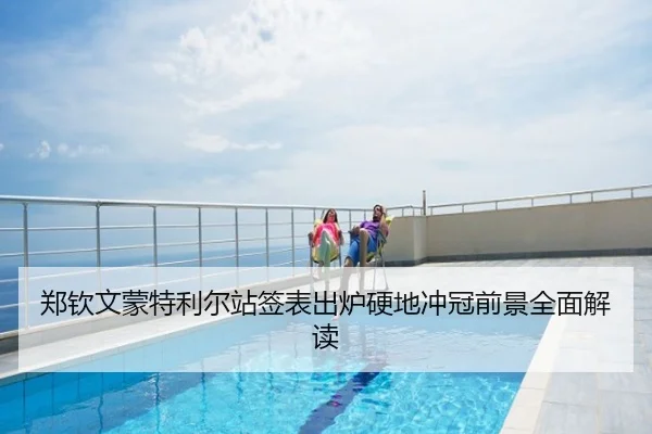 郑钦文蒙特利尔站签表出炉硬地冲冠前景全面解读