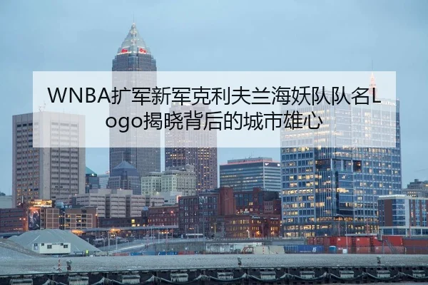 WNBA扩军新军克利夫兰海妖队队名Logo揭晓背后的城市雄心