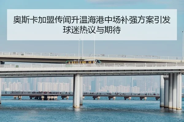 奥斯卡加盟传闻升温海港中场补强方案引发球迷热议与期待