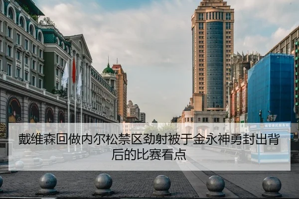 戴维森回做内尔松禁区劲射被于金永神勇封出背后的比赛看点